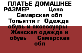 ПЛАТЬЕ ДОМАШНЕЕ РАЗМЕР 46-48 › Цена ­ 350 - Самарская обл., Тольятти г. Одежда, обувь и аксессуары » Женская одежда и обувь   . Самарская обл.